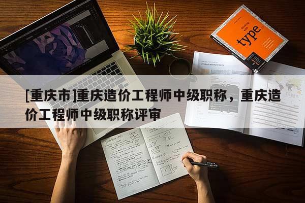 [重慶市]重慶造價工程師中級職稱，重慶造價工程師中級職稱評審