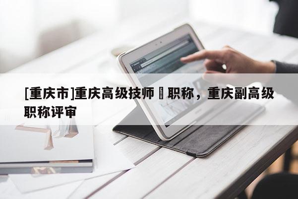 [重慶市]重慶高級技師評職稱，重慶副高級職稱評審