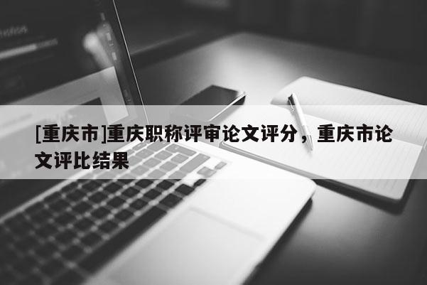 [重慶市]重慶職稱評審論文評分，重慶市論文評比結(jié)果