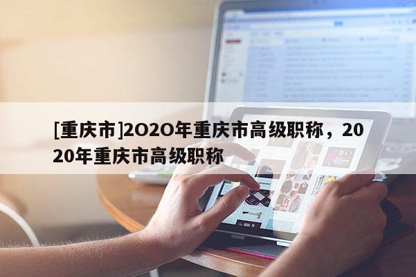 [重慶市]2O2O年重慶市高級職稱，2020年重慶市高級職稱