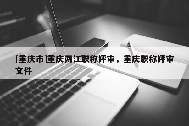 [重慶市]重慶兩江職稱評審，重慶職稱評審文件