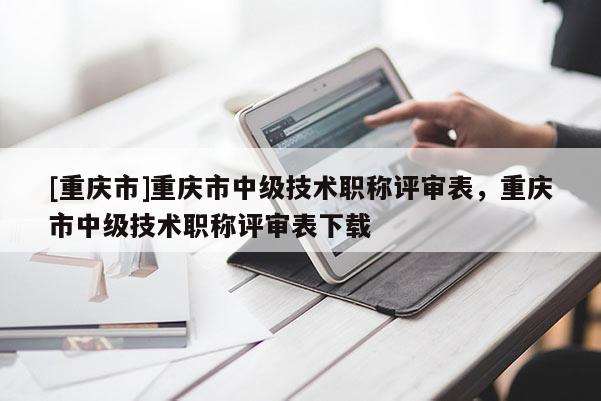 [重慶市]重慶市中級技術職稱評審表，重慶市中級技術職稱評審表下載