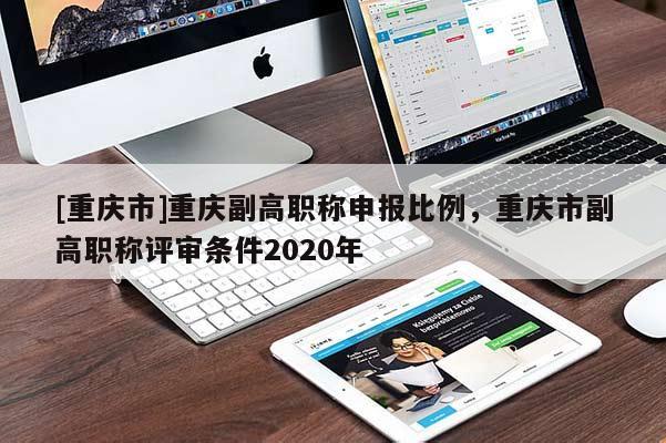 [重慶市]重慶副高職稱申報比例，重慶市副高職稱評審條件2020年