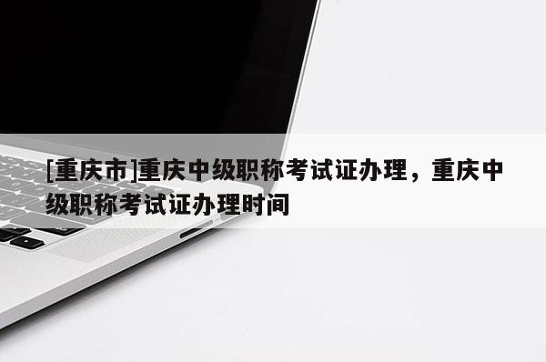 [重慶市]重慶中級職稱考試證辦理，重慶中級職稱考試證辦理時間