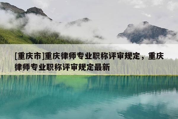 [重慶市]重慶律師專業(yè)職稱評審規(guī)定，重慶律師專業(yè)職稱評審規(guī)定最新