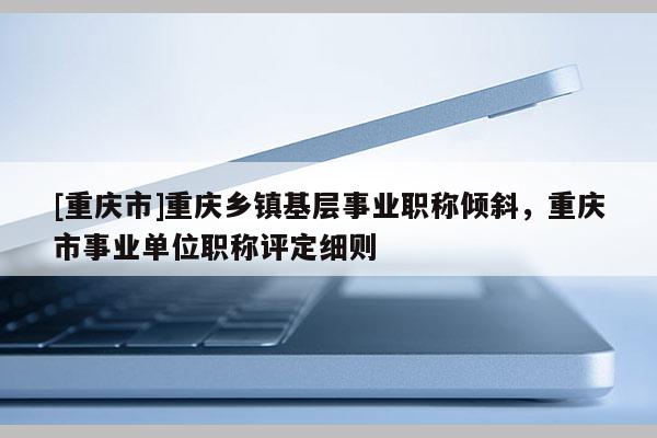 [重慶市]重慶鄉(xiāng)鎮(zhèn)基層事業(yè)職稱傾斜，重慶市事業(yè)單位職稱評定細則