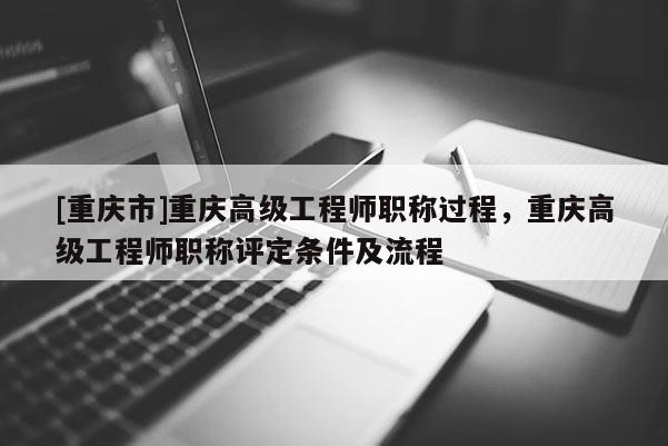 [重慶市]重慶高級(jí)工程師職稱(chēng)過(guò)程，重慶高級(jí)工程師職稱(chēng)評(píng)定條件及流程