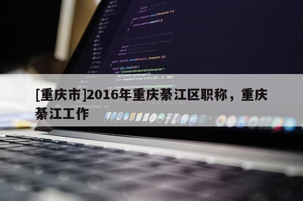 [重慶市]2016年重慶綦江區(qū)職稱，重慶綦江工作