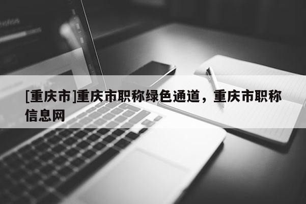 [重慶市]重慶市職稱綠色通道，重慶市職稱信息網(wǎng)