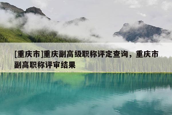 [重慶市]重慶副高級職稱評定查詢，重慶市副高職稱評審結(jié)果