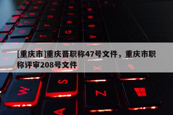 [重慶市]重慶晉職稱47號文件，重慶市職稱評審208號文件