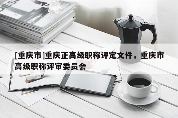 [重慶市]重慶正高級職稱評定文件，重慶市高級職稱評審委員會(huì)