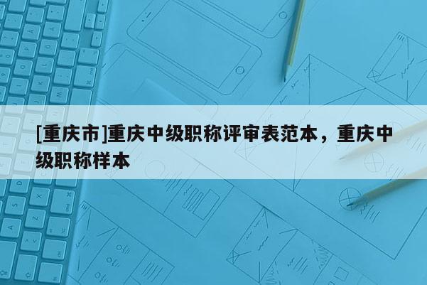 [重慶市]重慶中級(jí)職稱(chēng)評(píng)審表范本，重慶中級(jí)職稱(chēng)樣本