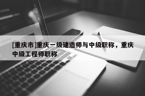 [重慶市]重慶一級建造師與中級職稱，重慶中級工程師職稱