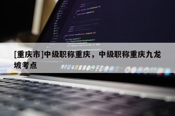 [重慶市]中級職稱重慶，中級職稱重慶九龍坡考點