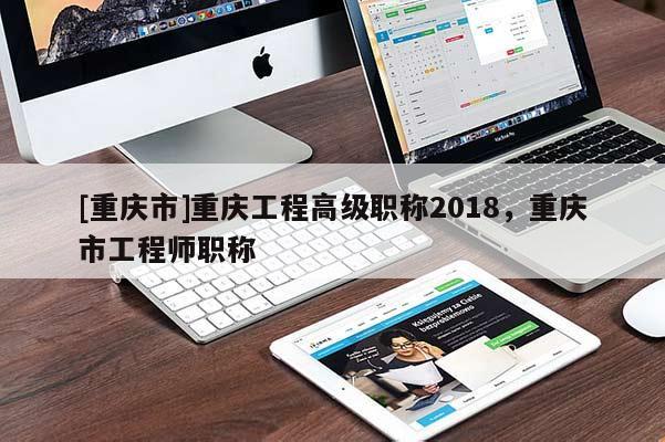 [重慶市]重慶工程高級(jí)職稱2018，重慶市工程師職稱