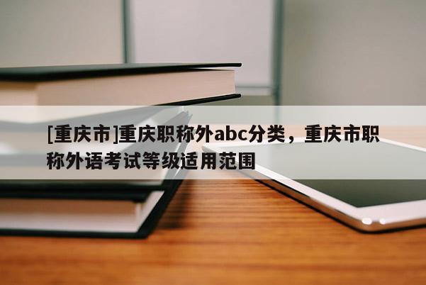 [重慶市]重慶職稱外abc分類，重慶市職稱外語考試等級適用范圍