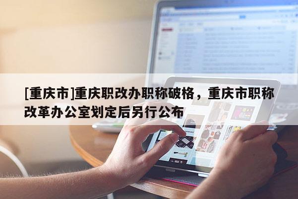 [重慶市]重慶職改辦職稱破格，重慶市職稱改革辦公室劃定后另行公布