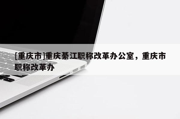 [重慶市]重慶綦江職稱改革辦公室，重慶市職稱改革辦