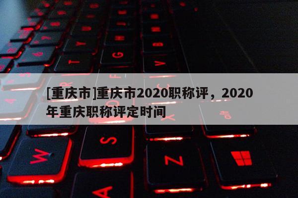 [重慶市]重慶市2020職稱評(píng)，2020年重慶職稱評(píng)定時(shí)間