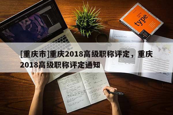 [重慶市]重慶2018高級(jí)職稱評(píng)定，重慶2018高級(jí)職稱評(píng)定通知