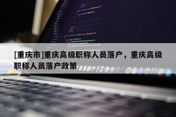 [重慶市]重慶高級(jí)職稱人員落戶，重慶高級(jí)職稱人員落戶政策