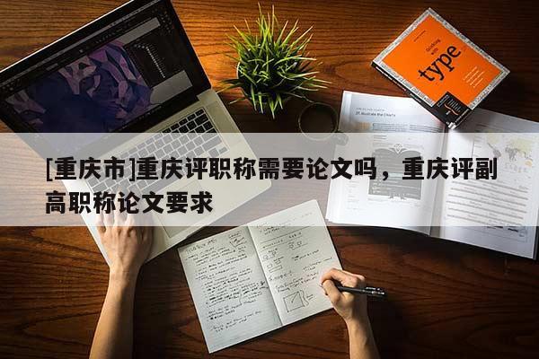 [重慶市]重慶評職稱需要論文嗎，重慶評副高職稱論文要求