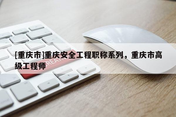 [重慶市]重慶安全工程職稱系列，重慶市高級工程師