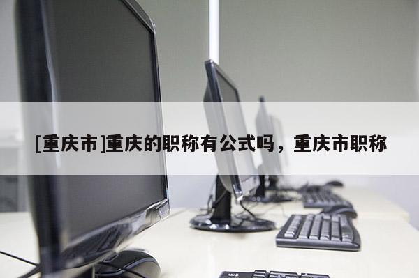 [重慶市]重慶的職稱有公式嗎，重慶市職稱