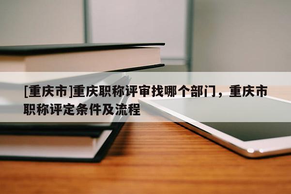 [重慶市]重慶職稱評(píng)審找哪個(gè)部門，重慶市職稱評(píng)定條件及流程