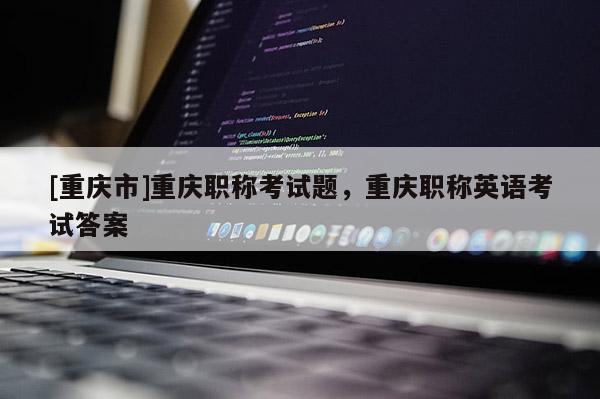 [重慶市]重慶職稱考試題，重慶職稱英語考試答案