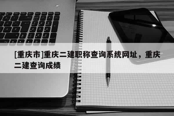 [重慶市]重慶二建職稱查詢系統(tǒng)網(wǎng)址，重慶二建查詢成績