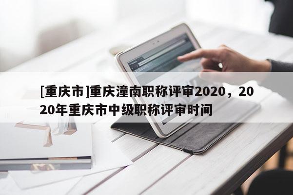 [重慶市]重慶潼南職稱評審2020，2020年重慶市中級(jí)職稱評審時(shí)間