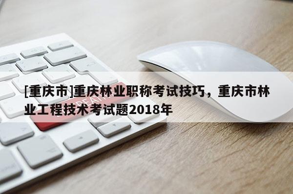 [重慶市]重慶林業(yè)職稱考試技巧，重慶市林業(yè)工程技術(shù)考試題2018年