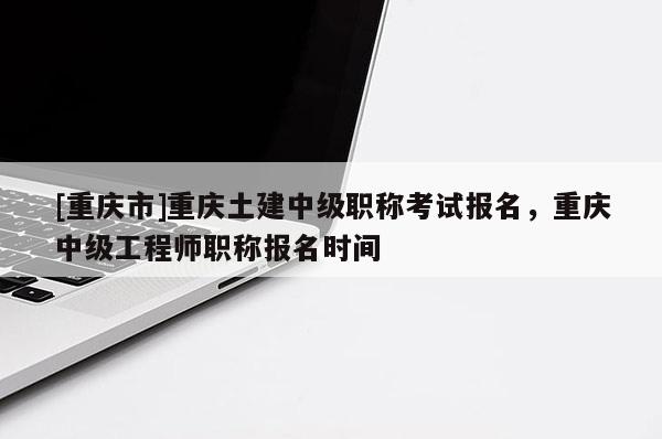 [重慶市]重慶土建中級(jí)職稱考試報(bào)名，重慶中級(jí)工程師職稱報(bào)名時(shí)間