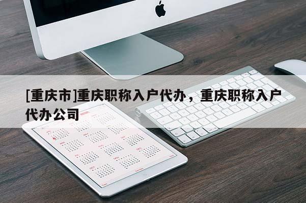 [重慶市]重慶職稱入戶代辦，重慶職稱入戶代辦公司