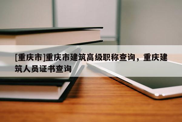 [重慶市]重慶市建筑高級(jí)職稱查詢，重慶建筑人員證書查詢