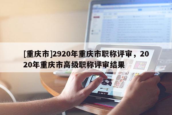 [重慶市]2920年重慶市職稱評審，2020年重慶市高級職稱評審結(jié)果