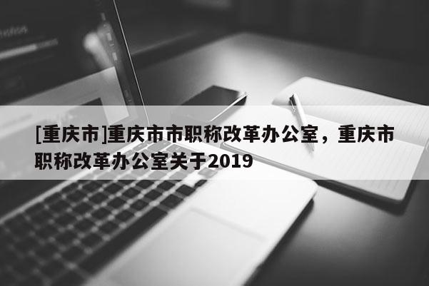 [重慶市]重慶市市職稱改革辦公室，重慶市職稱改革辦公室關(guān)于2019