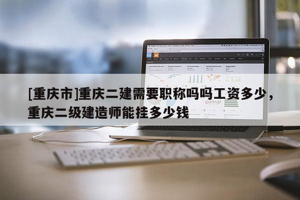 [重慶市]重慶二建需要職稱嗎嗎工資多少，重慶二級建造師能掛多少錢