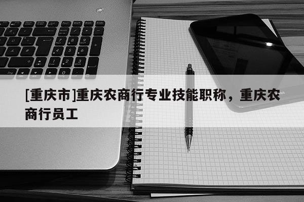 [重慶市]重慶農(nóng)商行專業(yè)技能職稱，重慶農(nóng)商行員工