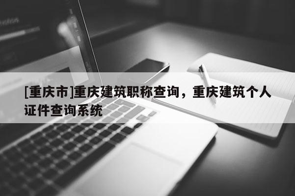 [重慶市]重慶建筑職稱(chēng)查詢，重慶建筑個(gè)人證件查詢系統(tǒng)