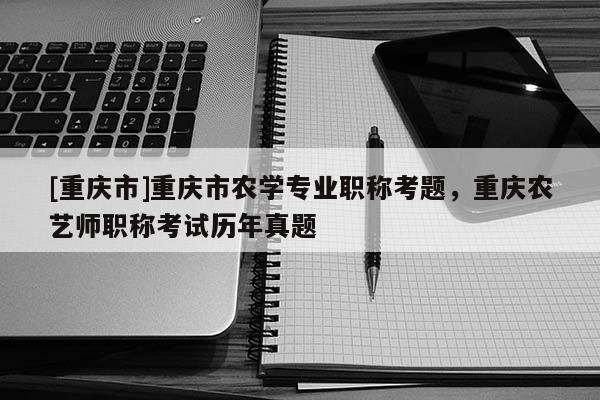 [重慶市]重慶市農(nóng)學(xué)專業(yè)職稱考題，重慶農(nóng)藝師職稱考試歷年真題