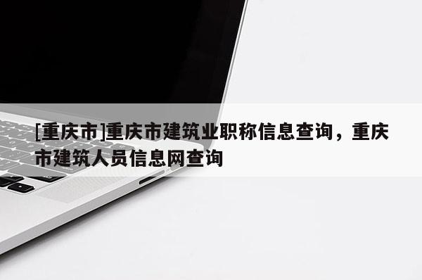 [重慶市]重慶市建筑業(yè)職稱信息查詢，重慶市建筑人員信息網(wǎng)查詢