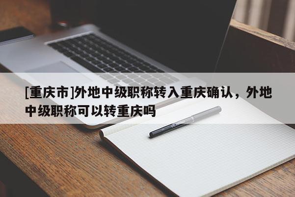 [重慶市]外地中級(jí)職稱轉(zhuǎn)入重慶確認(rèn)，外地中級(jí)職稱可以轉(zhuǎn)重慶嗎