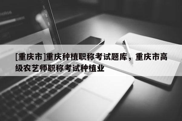 [重慶市]重慶種植職稱(chēng)考試題庫(kù)，重慶市高級(jí)農(nóng)藝師職稱(chēng)考試種植業(yè)