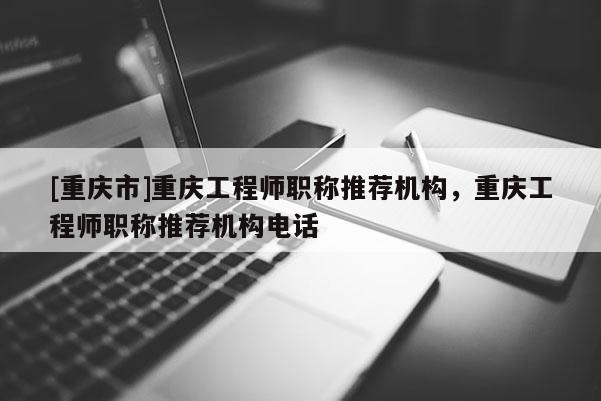 [重慶市]重慶工程師職稱推薦機(jī)構(gòu)，重慶工程師職稱推薦機(jī)構(gòu)電話