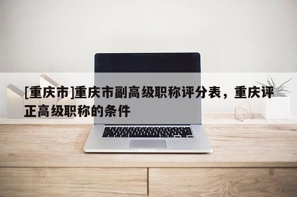 [重慶市]重慶市副高級(jí)職稱評(píng)分表，重慶評(píng)正高級(jí)職稱的條件