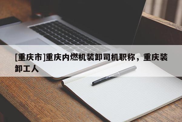 [重慶市]重慶內(nèi)燃機裝卸司機職稱，重慶裝卸工人