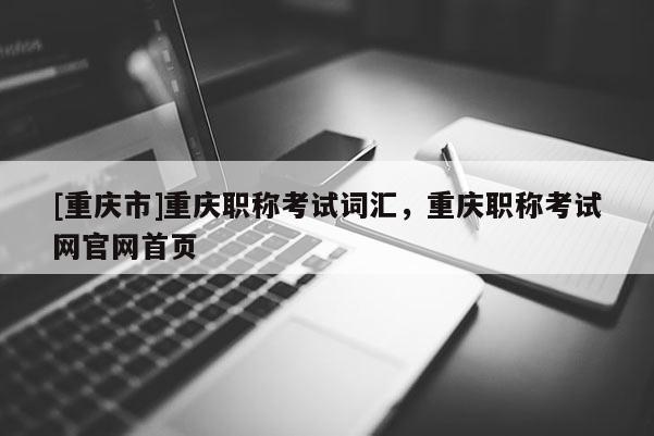 [重慶市]重慶職稱考試詞匯，重慶職稱考試網(wǎng)官網(wǎng)首頁